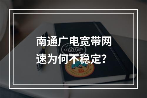 南通广电宽带网速为何不稳定？