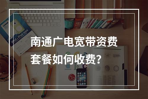 南通广电宽带资费套餐如何收费？