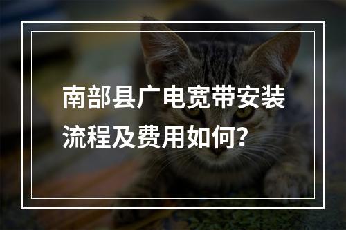 南部县广电宽带安装流程及费用如何？