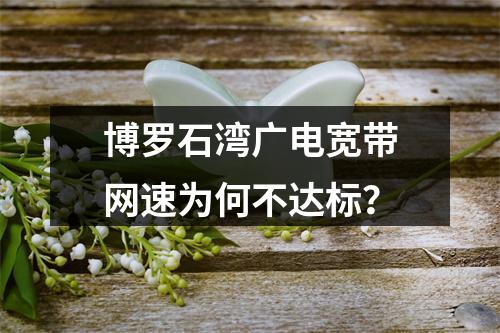 博罗石湾广电宽带网速为何不达标？