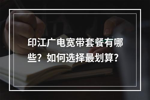 印江广电宽带套餐有哪些？如何选择最划算？