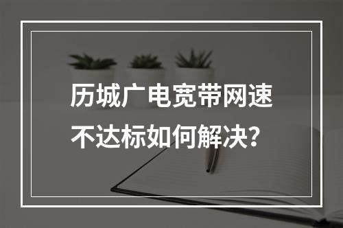 历城广电宽带网速不达标如何解决？