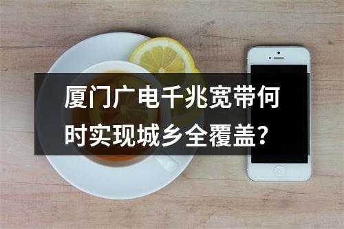 厦门广电千兆宽带何时实现城乡全覆盖？