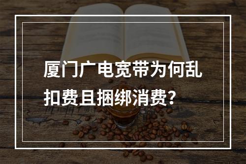 厦门广电宽带为何乱扣费且捆绑消费？