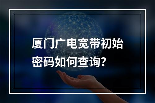 厦门广电宽带初始密码如何查询？