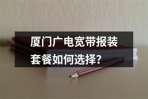 厦门广电宽带报装套餐如何选择？