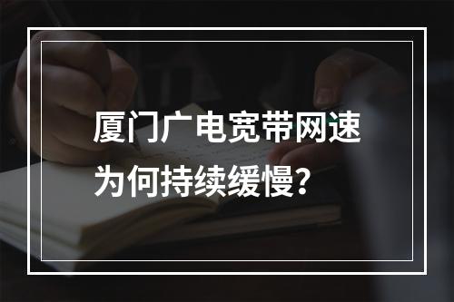 厦门广电宽带网速为何持续缓慢？