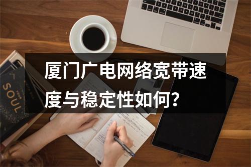 厦门广电网络宽带速度与稳定性如何？