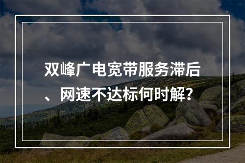 双峰广电宽带服务滞后、网速不达标何时解？
