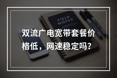 双流广电宽带套餐价格低，网速稳定吗？