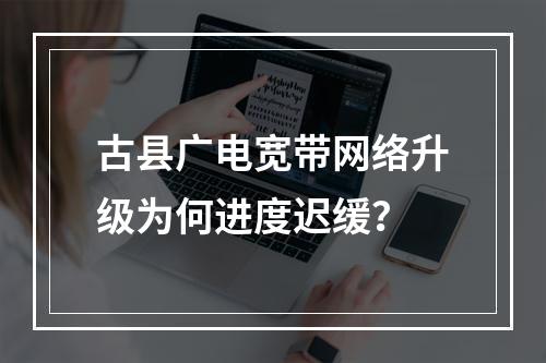 古县广电宽带网络升级为何进度迟缓？