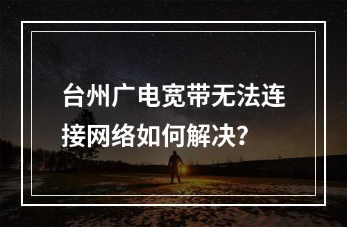 台州广电宽带无法连接网络如何解决？