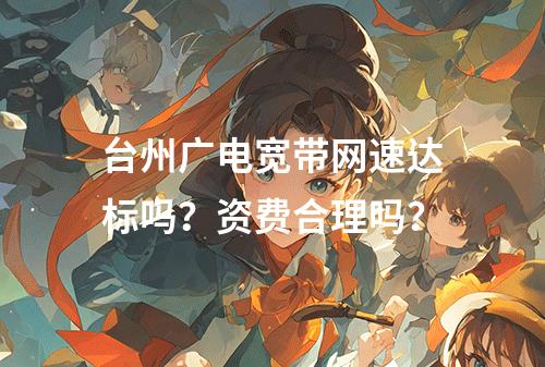 台州广电宽带网速达标吗？资费合理吗？