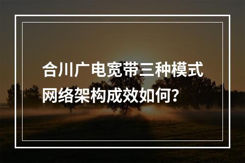 合川广电宽带三种模式网络架构成效如何？