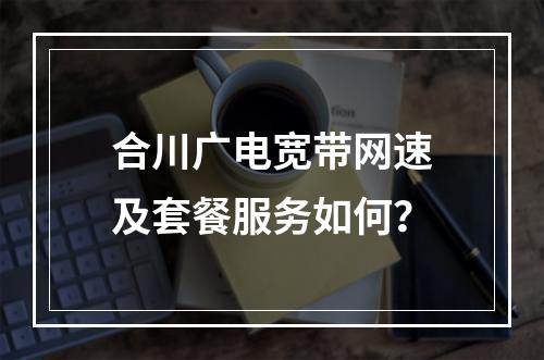 合川广电宽带网速及套餐服务如何？