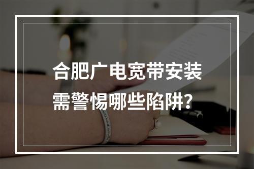 合肥广电宽带安装需警惕哪些陷阱？