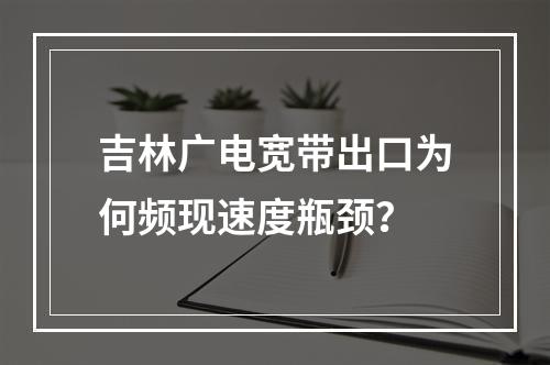 吉林广电宽带出口为何频现速度瓶颈？