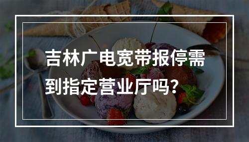 吉林广电宽带报停需到指定营业厅吗？