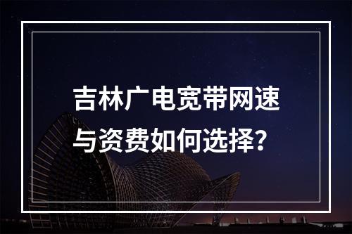 吉林广电宽带网速与资费如何选择？