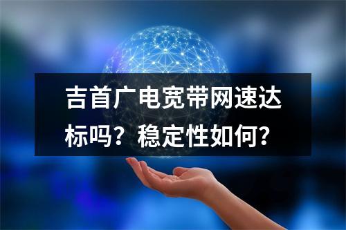 吉首广电宽带网速达标吗？稳定性如何？