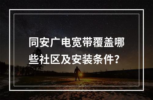 同安广电宽带覆盖哪些社区及安装条件？