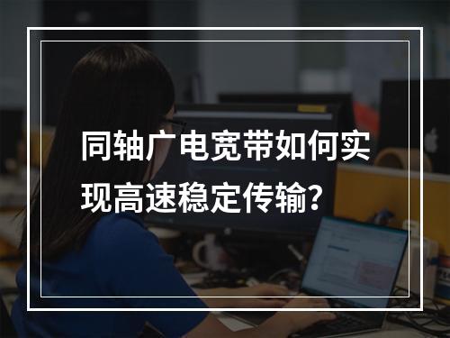 同轴广电宽带如何实现高速稳定传输？