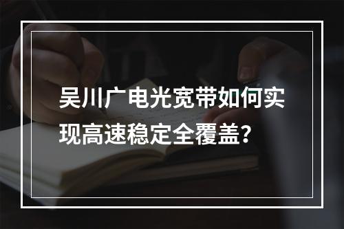 吴川广电光宽带如何实现高速稳定全覆盖？