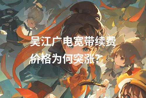 吴江广电宽带续费价格为何突涨？