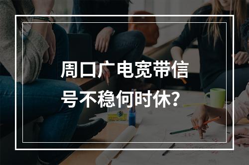 周口广电宽带信号不稳何时休？