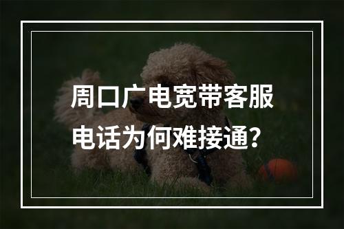 周口广电宽带客服电话为何难接通？