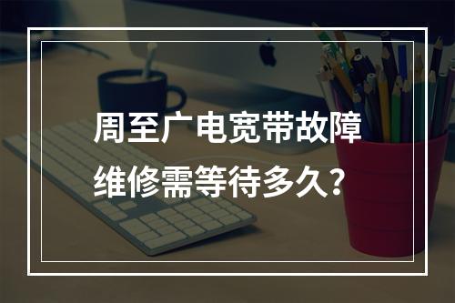 周至广电宽带故障维修需等待多久？
