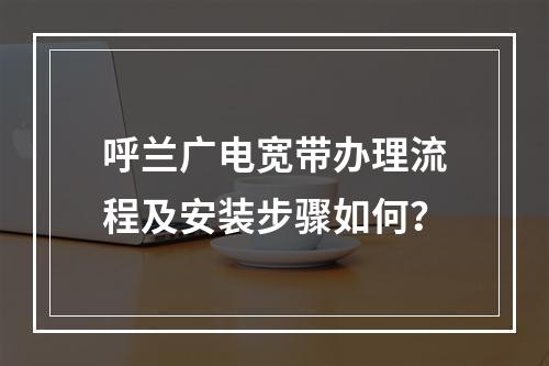 呼兰广电宽带办理流程及安装步骤如何？