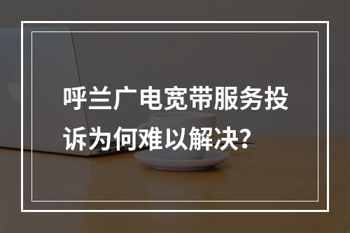 呼兰广电宽带服务投诉为何难以解决？