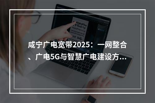 咸宁广电宽带2025：一网整合、广电5G与智慧广电建设方案