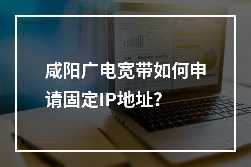 咸阳广电宽带如何申请固定IP地址？