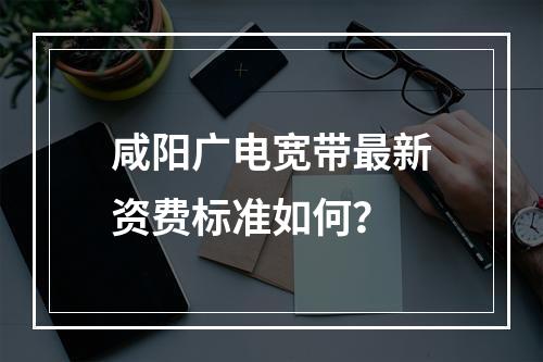 咸阳广电宽带最新资费标准如何？