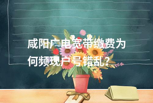 咸阳广电宽带缴费为何频现户号错乱？