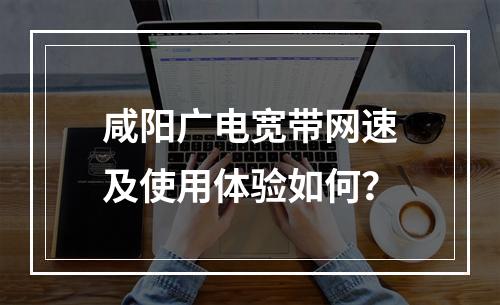 咸阳广电宽带网速及使用体验如何？