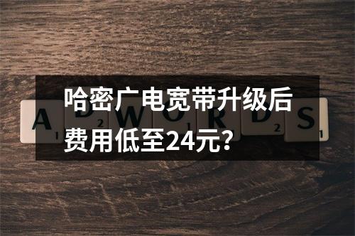 哈密广电宽带升级后费用低至24元？