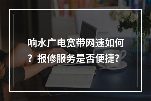 响水广电宽带网速如何？报修服务是否便捷？