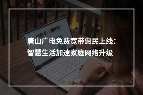 唐山广电免费宽带惠民上线：智慧生活加速家庭网络升级