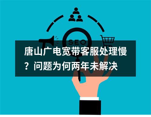 唐山广电宽带客服处理慢？问题为何两年未解决