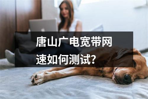 唐山广电宽带网速如何测试？