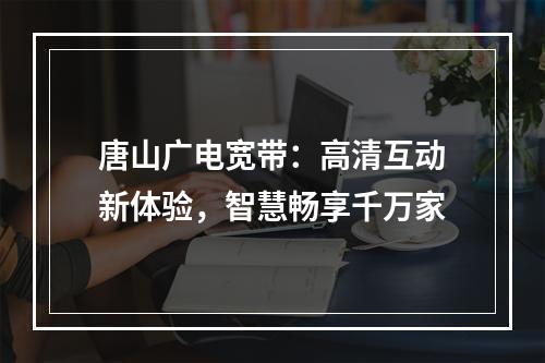 唐山广电宽带：高清互动新体验，智慧畅享千万家