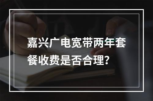 嘉兴广电宽带两年套餐收费是否合理？