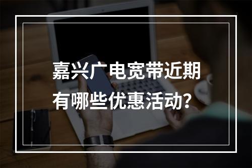 嘉兴广电宽带近期有哪些优惠活动？