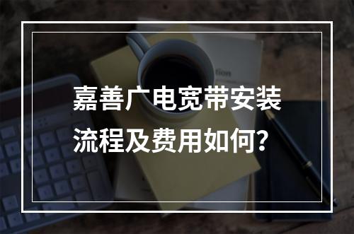 嘉善广电宽带安装流程及费用如何？