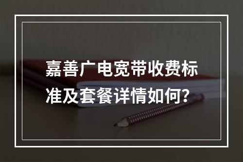 嘉善广电宽带收费标准及套餐详情如何？