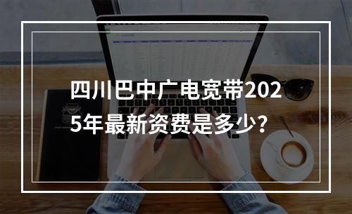 四川巴中广电宽带2025年最新资费是多少？