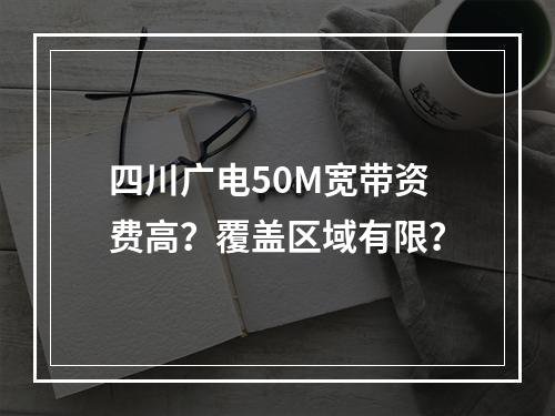 四川广电50M宽带资费高？覆盖区域有限？